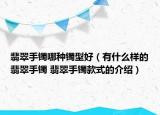 翡翠手鐲哪種鐲型好（有什么樣的翡翠手鐲 翡翠手鐲款式的介紹）