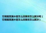 空調(diào)屋里漏水是怎么回事該怎么解決呢（空調(diào)屋里漏水是怎么回事該怎么解決）