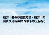 胡蘿卜的保存最佳方法（胡蘿卜如何長久儲存保鮮 胡蘿卜怎么保存）