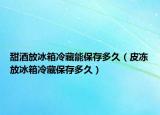甜酒放冰箱冷藏能保存多久（皮凍放冰箱冷藏保存多久）
