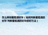 怎么辨別葡萄酒好壞（如何判斷葡萄酒的好壞 判斷葡萄酒的好壞的好方法）