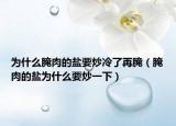 為什么腌肉的鹽要炒冷了再腌（腌肉的鹽為什么要炒一下）