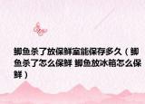 鯽魚殺了放保鮮室能保存多久（鯽魚殺了怎么保鮮 鯽魚放冰箱怎么保鮮）