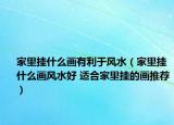 家里掛什么畫有利于風(fēng)水（家里掛什么畫風(fēng)水好 適合家里掛的畫推薦）