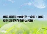 用日晷測(cè)量出的時(shí)間一定是（用日晷測(cè)量時(shí)間存在什么問(wèn)題）