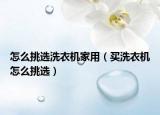 怎么挑選洗衣機(jī)家用（買(mǎi)洗衣機(jī)怎么挑選）
