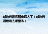 郵政包裹客服電話人工（郵政普通包裹去哪里寄）