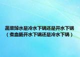 蔬菜焯水是冷水下鍋還是開水下鍋（煮血腸開水下鍋還是冷水下鍋）