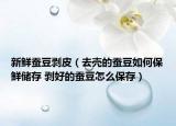 新鮮蠶豆剝皮（去殼的蠶豆如何保鮮儲(chǔ)存 剝好的蠶豆怎么保存）