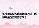 沉淀硫酸鋇和硫酸鋇的區(qū)別（硫酸鋇是沉淀嗎溶于酸）