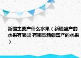 新疆主要產(chǎn)什么水果（新疆盛產(chǎn)的水果有哪些 有哪些新疆盛產(chǎn)的水果）