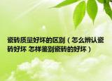 瓷磚質(zhì)量好壞的區(qū)別（怎么辨認(rèn)瓷磚好壞 怎樣鑒別瓷磚的好壞）
