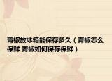 青椒放冰箱能保存多久（青椒怎么保鮮 青椒如何保存保鮮）
