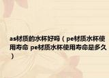 as材質(zhì)的水杯好嗎（pe材質(zhì)水杯使用壽命 pe材質(zhì)水杯使用壽命是多久）