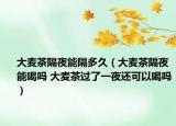 大麥茶隔夜能隔多久（大麥茶隔夜能喝嗎 大麥茶過了一夜還可以喝嗎）