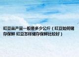 豇豆畝產(chǎn)量一般是多少公斤（豇豆如何儲存保鮮 豇豆怎樣儲存保鮮比較好）