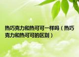 熱巧克力和熱可可一樣嗎（熱巧克力和熱可可的區(qū)別）