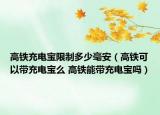 高鐵充電寶限制多少毫安（高鐵可以帶充電寶么 高鐵能帶充電寶嗎）