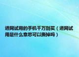 進(jìn)網(wǎng)試用的手機(jī)千萬別買（進(jìn)網(wǎng)試用是什么意思可以撕掉嗎）