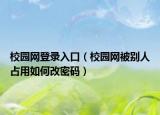 校園網(wǎng)登錄入口（校園網(wǎng)被別人占用如何改密碼）