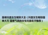 簡(jiǎn)單抖音女生昵稱大全（抖音女生昵稱簡(jiǎn)單大方 簡(jiǎn)單氣質(zhì)的女生抖音名字推薦）