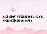 紅外線烤燈可以連續(xù)用多少天（紅外線烤燈長(zhǎng)期烤有害嗎）