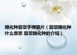 糯化種翡翠手鐲圖片（翡翠糯化種什么意思 翡翠糯化種的介紹）