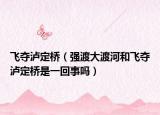 飛奪瀘定橋（強(qiáng)渡大渡河和飛奪瀘定橋是一回事嗎）