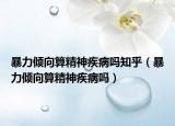 暴力傾向算精神疾病嗎知乎（暴力傾向算精神疾病嗎）