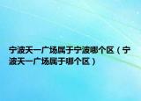 寧波天一廣場(chǎng)屬于寧波哪個(gè)區(qū)（寧波天一廣場(chǎng)屬于哪個(gè)區(qū)）