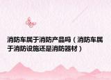 消防車(chē)屬于消防產(chǎn)品嗎（消防車(chē)屬于消防設(shè)施還是消防器材）