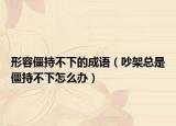 形容僵持不下的成語（吵架總是僵持不下怎么辦）