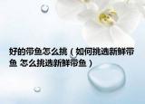 好的帶魚怎么挑（如何挑選新鮮帶魚 怎么挑選新鮮帶魚）