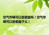 空氣炸鍋可以放瓷盤嗎（空氣炸鍋可以放瓷盤子么）