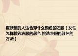 皮膚黑的人適合穿什么顏色的衣服（女性怎樣挑選衣服的顏色 挑選衣服的顏色的方法）