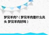 夢(mèng)見羊肉?（夢(mèng)見羊肉是什么兆頭 夢(mèng)見羊肉好嗎）