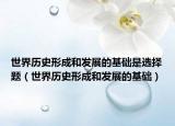 世界歷史形成和發(fā)展的基礎(chǔ)是選擇題（世界歷史形成和發(fā)展的基礎(chǔ)）