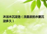 沐浴水沉淀池（洗面皮的水要沉淀多久）