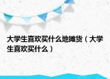大學(xué)生喜歡買什么地?cái)傌洠ù髮W(xué)生喜歡買什么）