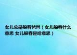 女兒總是躲著爸爸（女兒躲春什么意思 女兒躲春是啥意思）