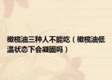 橄欖油三種人不能吃（橄欖油低溫狀態(tài)下會凝固嗎）