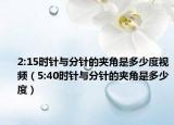 2:15時針與分針的夾角是多少度視頻（5:40時針與分針的夾角是多少度）