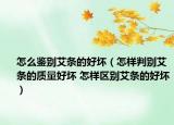 怎么鑒別艾條的好壞（怎樣判別艾條的質(zhì)量好壞 怎樣區(qū)別艾條的好壞）