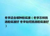 冬季適合哪種粉底液（冬季怎樣挑選粉底液好 冬季如何挑選粉底液好）