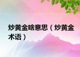 炒黃金啥意思（炒黃金術(shù)語）