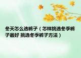 冬天怎么選褲子（怎樣挑選冬季褲子最好 挑選冬季褲子方法）