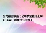公司茶室字畫（公司茶室掛什么字好 茶室一般掛什么字好）