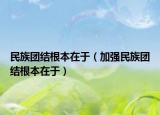 民族團結(jié)根本在于（加強民族團結(jié)根本在于）