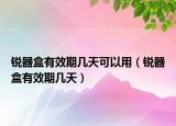 銳器盒有效期幾天可以用（銳器盒有效期幾天）