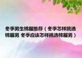 冬季男生棉服推薦（冬季怎樣挑選棉服男 冬季應(yīng)該怎樣挑選棉服男）